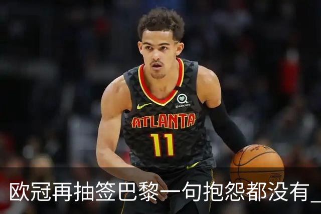 欧冠再抽签巴黎一句抱怨都没有 法媒：真耻辱！